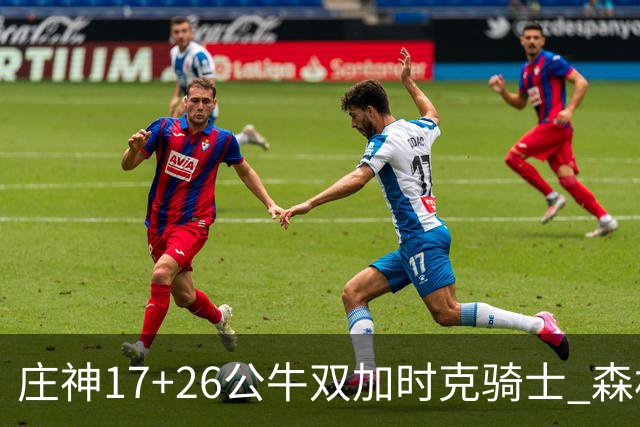 庄神17+26公牛双加时克骑士 森林狼擒熊3连胜